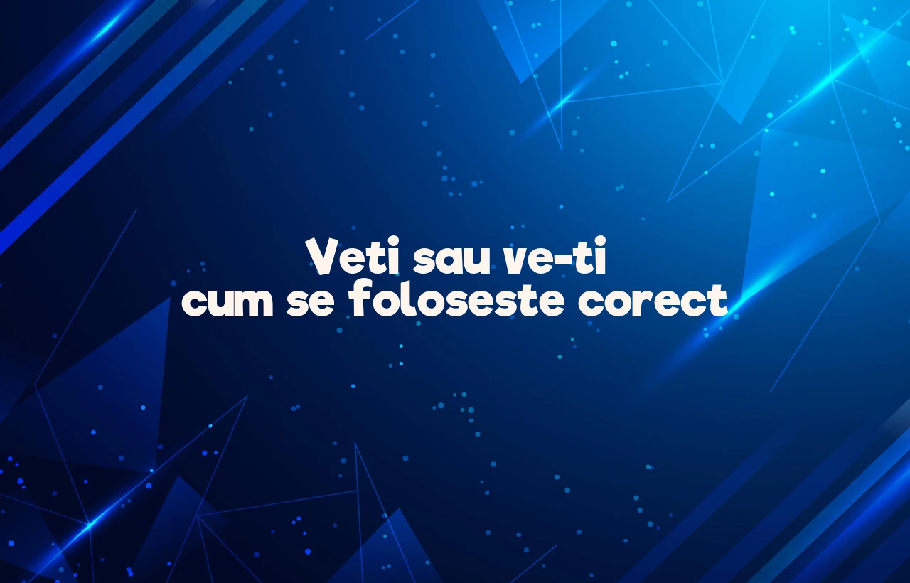 Veti sau ve-ti cum se foloseste corect