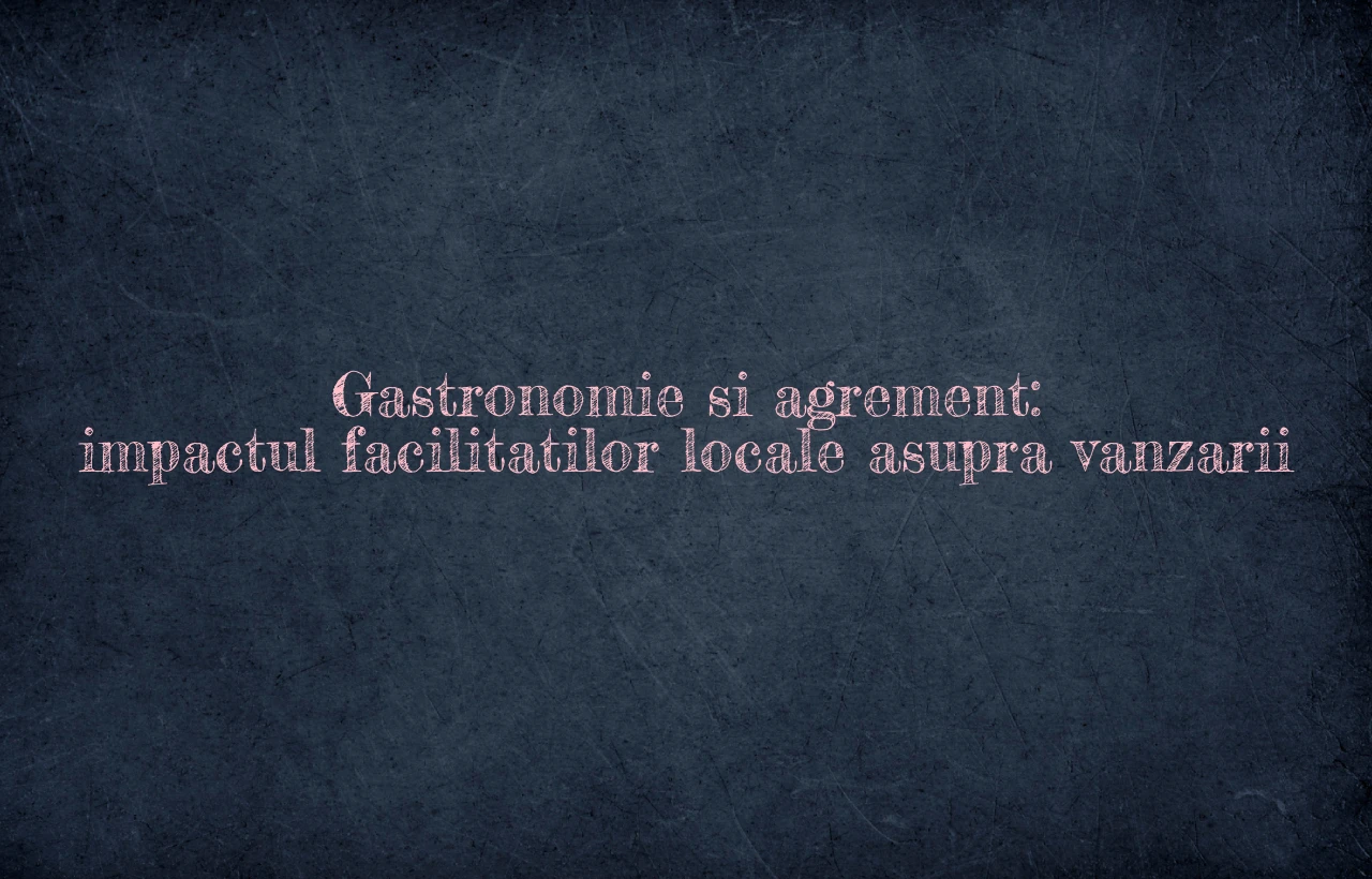 Gastronomie si agrement: impactul facilitatilor locale asupra vanzarii